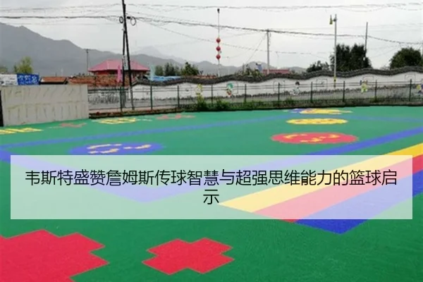 韦斯特盛赞詹姆斯传球智慧与超强思维能力的篮球启示 - kaiyun