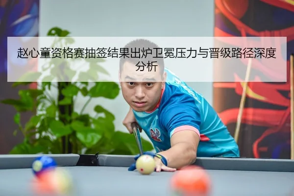 赵心童资格赛抽签结果出炉卫冕压力与晋级路径深度分析 - kaiyun