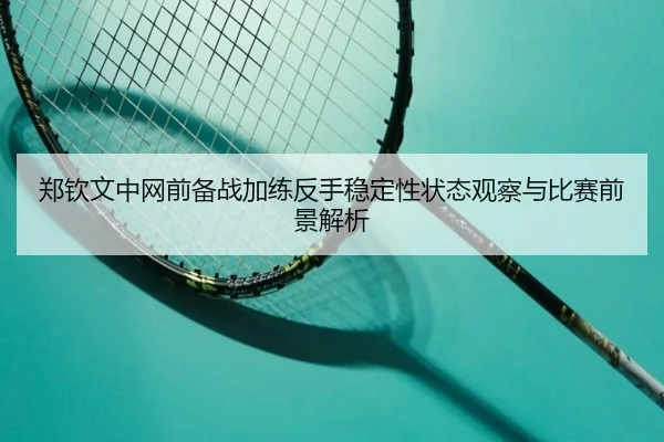 郑钦文中网前备战加练反手稳定性状态观察与比赛前景解析（kaiyun）