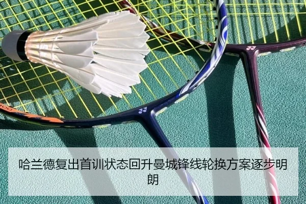 哈兰德复出首训状态回升曼城锋线轮换方案逐步明朗 - kaiyun